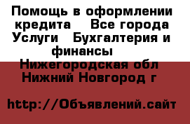 Помощь в оформлении кредита  - Все города Услуги » Бухгалтерия и финансы   . Нижегородская обл.,Нижний Новгород г.